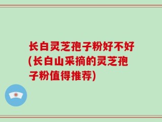 长白灵芝孢子粉好不好(长白山采摘的灵芝孢子粉值得推荐)