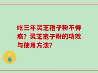 吃三年灵芝孢子粉不得癌？灵芝孢子粉的功效与使用方法？