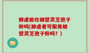 肺虚能吃破壁灵芝孢子粉吗(肺虚者可服用破壁灵芝孢子粉吗？)
