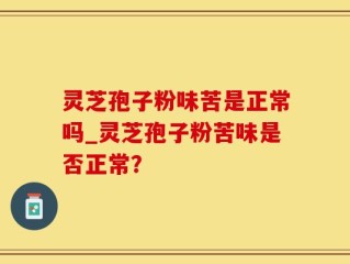 灵芝孢子粉味苦是正常吗_灵芝孢子粉苦味是否正常？