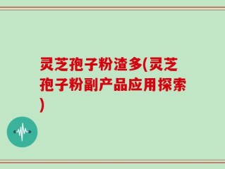 灵芝孢子粉渣多(灵芝孢子粉副产品应用探索)