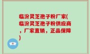 临汾灵芝孢子粉厂家(临汾灵芝孢子粉供应商，厂家直销，正品保障)