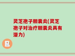 灵芝孢子胆囊炎(灵芝孢子对治疗胆囊炎具有潜力)