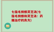 七指毛桃根灵芝汤(七指毛桃根和灵芝汤：药膳治疗的良方)