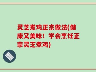 灵芝煮鸡正宗做法(健康又美味！学会烹饪正宗灵芝煮鸡)