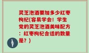 灵芝泡酒要加多少红枣枸杞(容易学会！学生党的灵芝泡酒美味配方：红枣枸杞合适的数量是？)