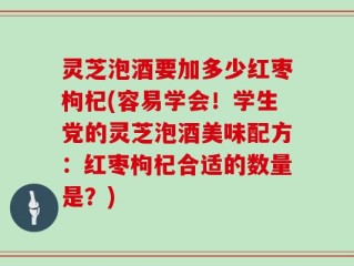 灵芝泡酒要加多少红枣枸杞(容易学会！学生党的灵芝泡酒美味配方：红枣枸杞合适的数量是？)