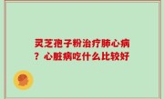 灵芝孢子粉治疗肺心病？心脏病吃什么比较好