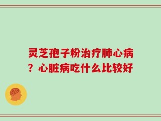 灵芝孢子粉治疗肺心病？心脏病吃什么比较好
