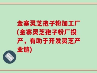 金寨灵芝孢子粉加工厂(金寨灵芝孢子粉厂投产，有助于开发灵芝产业链)