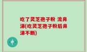 吃了灵芝孢子粉 流鼻涕(吃灵芝孢子粉后鼻涕不断)