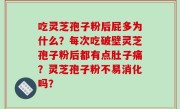 吃灵芝孢子粉后屁多为什么？每次吃破壁灵芝孢子粉后都有点肚子痛？灵芝孢子粉不易消化吗？