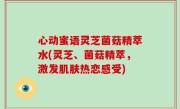 心动蜜语灵芝菌菇精萃水(灵芝、菌菇精萃，激发肌肤热恋感受)