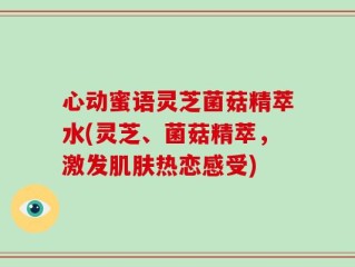 心动蜜语灵芝菌菇精萃水(灵芝、菌菇精萃，激发肌肤热恋感受)