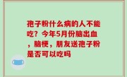 孢子粉什么病的人不能吃？今年5月份脑出血，脑梗，朋友送孢子粉是否可以吃吗