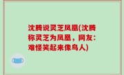 沈腾说灵芝凤凰(沈腾称灵芝为凤凰，网友：难怪笑起来像鸟人)