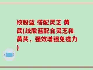 绞股蓝 搭配灵芝 黄芪(绞股蓝配合灵芝和黄芪，强效增强免疫力)