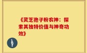 《灵芝孢子粉农神：探索其独特价值与神奇功效》