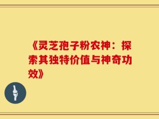 《灵芝孢子粉农神：探索其独特价值与神奇功效》
