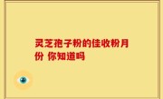 灵芝孢子粉的佳收粉月份 你知道吗