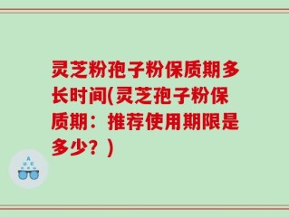 灵芝粉孢子粉保质期多长时间(灵芝孢子粉保质期：推荐使用期限是多少？)