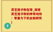 灵芝孢子粉在零_探索灵芝孢子粉的神奇功效：零重力下的全新研究)