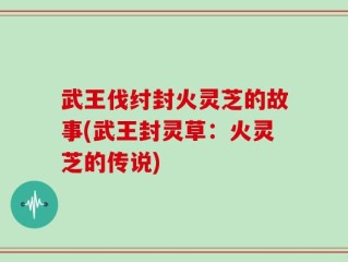 武王伐纣封火灵芝的故事(武王封灵草：火灵芝的传说)