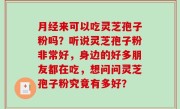 月经来可以吃灵芝孢子粉吗？听说灵芝孢子粉非常好，身边的好多朋友都在吃，想问问灵芝孢子粉究竟有多好？