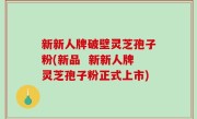 新新人牌破壁灵芝孢子粉(新品  新新人牌灵芝孢子粉正式上市)