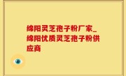 绵阳灵芝孢子粉厂家_绵阳优质灵芝孢子粉供应商