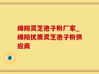 绵阳灵芝孢子粉厂家_绵阳优质灵芝孢子粉供应商