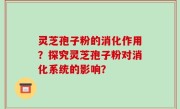 灵芝孢子粉的消化作用？探究灵芝孢子粉对消化系统的影响？