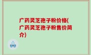 广药灵芝孢子粉价格(广药灵芝孢子粉售价简介)