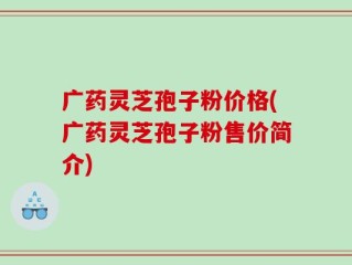 广药灵芝孢子粉价格(广药灵芝孢子粉售价简介)