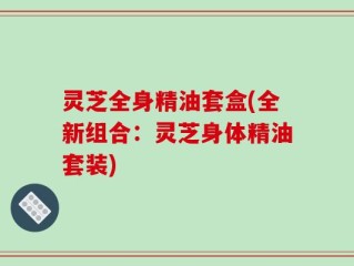 灵芝全身精油套盒(全新组合：灵芝身体精油套装)