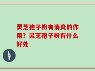 灵芝孢子粉有消炎的作用？灵芝孢子粉有什么好处
