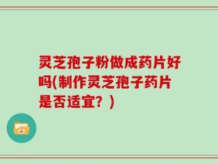 灵芝孢子粉做成药片好吗(制作灵芝孢子药片是否适宜？)