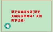 灵芝天麻陈皮茶(灵芝天麻陈皮草本茶：天然调节佳品)
