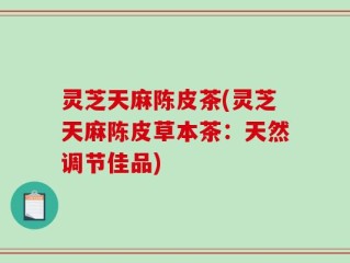 灵芝天麻陈皮茶(灵芝天麻陈皮草本茶：天然调节佳品)