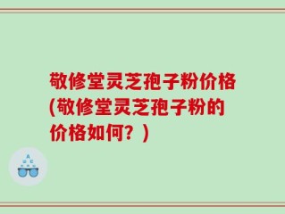 敬修堂灵芝孢子粉价格(敬修堂灵芝孢子粉的价格如何？)