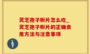 灵芝孢子粉片怎么吃_灵芝孢子粉片的正确食用方法与注意事项
