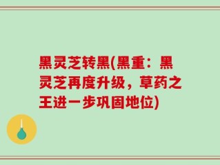 黑灵芝转黑(黑重：黑灵芝再度升级，草药之王进一步巩固地位)