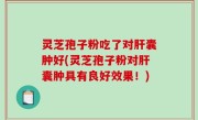 灵芝孢子粉吃了对肝囊肿好(灵芝孢子粉对肝囊肿具有良好效果！)