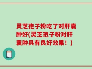灵芝孢子粉吃了对肝囊肿好(灵芝孢子粉对肝囊肿具有良好效果！)