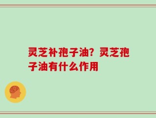 灵芝补孢子油？灵芝孢子油有什么作用