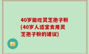 40岁能吃灵芝孢子粉(40岁人适宜食用灵芝孢子粉的建议)