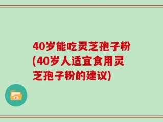 40岁能吃灵芝孢子粉(40岁人适宜食用灵芝孢子粉的建议)