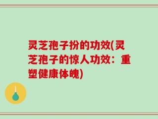 灵芝孢子扮的功效(灵芝孢子的惊人功效：重塑健康体魄)