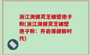 浙江渊健灵芝破壁孢子粉(浙江渊健灵芝破壁孢子粉：开启保健新时代)