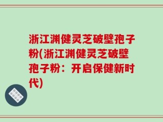 浙江渊健灵芝破壁孢子粉(浙江渊健灵芝破壁孢子粉：开启保健新时代)